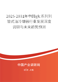 2025-2031年中國glc系列列管式油冷卻器行業(yè)發(fā)展深度調研與未來趨勢預測