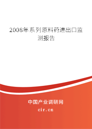 2008年系列原料藥進出口監(jiān)測報告
