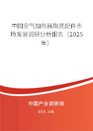 中國空氣加熱器陶瓷配件市場發(fā)展調(diào)研分析報告（2025年）