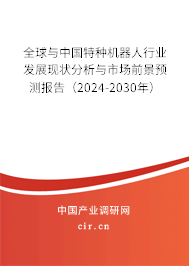 全球與中國特種機器人行業(yè)發(fā)展現(xiàn)狀分析與市場前景預(yù)測報告（2024-2030年）