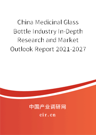 China Medicinal Glass Bottle Industry In-Depth Research and Market Outlook Report 2021-2027