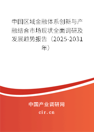 中國(guó)區(qū)域金融體系創(chuàng)新與產(chǎn)融結(jié)合市場(chǎng)現(xiàn)狀全面調(diào)研及發(fā)展趨勢(shì)報(bào)告（2025-2031年）