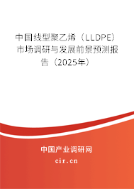 中國線型聚乙烯（LLDPE）市場調(diào)研與發(fā)展前景預(yù)測報告（2025年）