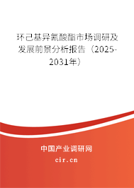 環(huán)己基異氰酸酯市場調研及發(fā)展前景分析報告（2025-2031年）