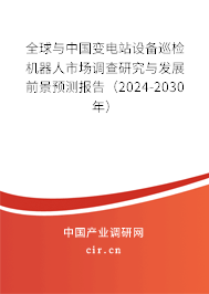 全球與中國變電站設(shè)備巡檢機(jī)器人市場調(diào)查研究與發(fā)展前景預(yù)測報(bào)告（2024-2030年）