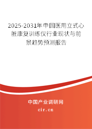 2025-2031年中國醫(yī)用立式心臟康復訓練儀行業(yè)現(xiàn)狀與前景趨勢預測報告