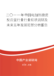 二〇一一年中國電加熱搪瓷反應(yīng)釜行業(yè)行業(yè)現(xiàn)狀調(diào)研及未來五年發(fā)展前景分析報(bào)告 二〇一一年中國電加熱搪瓷反應(yīng)釜行業(yè)行業(yè)現(xiàn)狀調(diào)研及未來五年發(fā)展前景分析報(bào)告