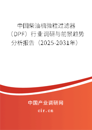 中國柴油機(jī)微粒過濾器（DPF）行業(yè)調(diào)研與前景趨勢分析報(bào)告（2025-2031年）