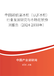 中國超低溫冰柜（ULT冰柜）行業(yè)發(fā)展研究與市場前景預(yù)測報告（2024-2030年）