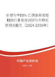 全球與中國N-乙酰氨基葡萄糖酶行業(yè)發(fā)展調(diào)研與市場前景預(yù)測報(bào)告(2024-2030年) 全球與中國N-乙酰氨基葡萄糖酶行業(yè)發(fā)展調(diào)研與市場前景預(yù)測報(bào)告(2024-2030年)