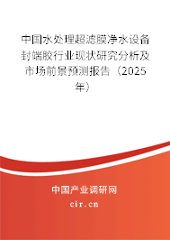 中國水處理超濾膜凈水設(shè)備封端膠行業(yè)現(xiàn)狀研究分析及市場前景預(yù)測報告（2025年）