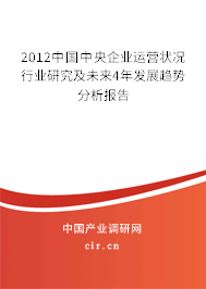 2012中國(guó)中央企業(yè)運(yùn)營(yíng)狀況行業(yè)研究及未來(lái)4年發(fā)展趨勢(shì)分析報(bào)告 2012中國(guó)中央企業(yè)運(yùn)營(yíng)狀況行業(yè)研究及未來(lái)4年發(fā)展趨勢(shì)分析報(bào)告