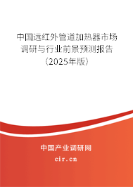 中國(guó)遠(yuǎn)紅外管道加熱器市場(chǎng)調(diào)研與行業(yè)前景預(yù)測(cè)報(bào)告（2025年版）