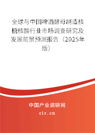 全球與中國啤酒酵母制造核糖核酸行業(yè)市場調(diào)查研究及發(fā)展前景預(yù)測報告（2025年版）