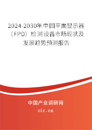 2024-2030年中國平面顯示器（FPD）檢測設(shè)備市場現(xiàn)狀及發(fā)展趨勢預(yù)測報告