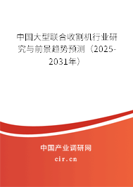 中國大型聯(lián)合收割機行業(yè)研究與前景趨勢預(yù)測(2025-2031年) 中國大型聯(lián)合收割機行業(yè)研究與前景趨勢預(yù)測(2025-2031年)