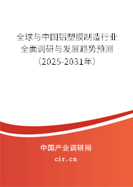 全球與中國鋁塑膜制造行業(yè)全面調(diào)研與發(fā)展趨勢預(yù)測（2025-2031年）