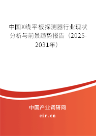 中國X線平板探測器行業(yè)現(xiàn)狀分析與前景趨勢報告（2025-2031年）