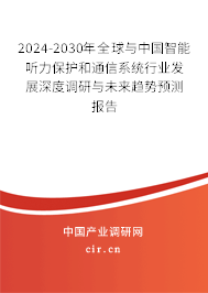 2024-2030年全球與中國智能聽力保護和通信系統(tǒng)行業(yè)發(fā)展深度調研與未來趨勢預測報告