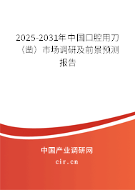 2025-2031年中國(guó)口腔用刀（鑿）市場(chǎng)調(diào)研及前景預(yù)測(cè)報(bào)告