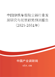 中國便攜車載吸塵器行業(yè)發(fā)展研究與前景趨勢預測報告（2025-2031年）