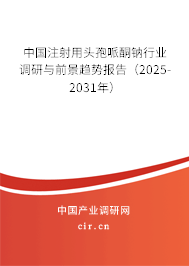 中國注射用頭孢哌酮鈉行業(yè)調(diào)研與前景趨勢報(bào)告（2025-2031年）