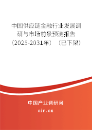 中國供應(yīng)鏈金融行業(yè)發(fā)展調(diào)研與市場前景預(yù)測報告（2025-2031年）（已下架）