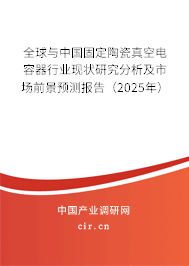 全球與中國固定陶瓷真空電容器行業(yè)現(xiàn)狀研究分析及市場前景預(yù)測報(bào)告（2025年）