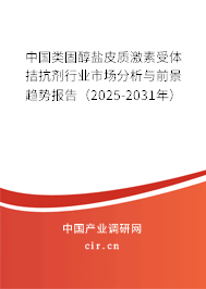 中國類固醇鹽皮質激素受體拮抗劑行業(yè)市場分析與前景趨勢報告（2025-2031年）