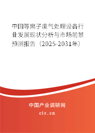 中國等離子廢氣處理設(shè)備行業(yè)發(fā)展現(xiàn)狀分析與市場(chǎng)前景預(yù)測(cè)報(bào)告（2025-2031年）