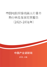 中國電阻焊接機器人行業(yè)市場分析及發(fā)展前景報告（2025-2031年）