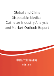 Global and China Disposable Medical Catheter Industry Analysis and Market Outlook Report 2021-2027