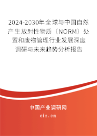 2024-2030年全球與中國自然產(chǎn)生放射性物質(zhì)（NORM）處置和廢物管理行業(yè)發(fā)展深度調(diào)研與未來趨勢分析報(bào)告