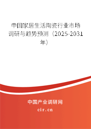 中國家居生活陶瓷行業(yè)市場調(diào)研與趨勢預(yù)測（2025-2031年）