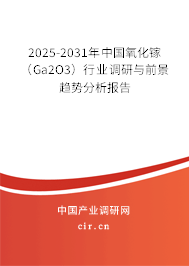 2025-2031年中國氧化鎵（Ga2O3）行業(yè)調(diào)研與前景趨勢(shì)分析報(bào)告