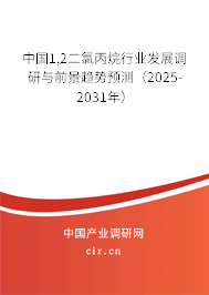 中國1,2二氯丙烷行業(yè)發(fā)展調研與前景趨勢預測（2025-2031年）