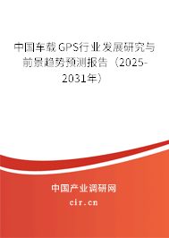 中國車載GPS行業(yè)發(fā)展研究與前景趨勢預(yù)測報告（2025-2031年）