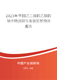 2023年中國(guó)乙二胺四乙酸四鈉市場(chǎng)調(diào)研與發(fā)展前景預(yù)測(cè)報(bào)告 2023年中國(guó)乙二胺四乙酸四鈉市場(chǎng)調(diào)研與發(fā)展前景預(yù)測(cè)報(bào)告