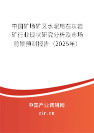 中國礦場(chǎng)礦區(qū)水泥用石灰?guī)r礦行業(yè)現(xiàn)狀研究分析及市場(chǎng)前景預(yù)測(cè)報(bào)告（2025年）