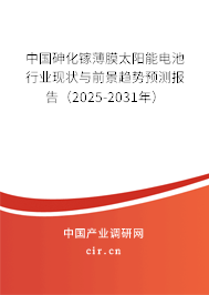 中國砷化鎵薄膜太陽能電池行業(yè)現(xiàn)狀與前景趨勢預(yù)測報告（2025-2031年）