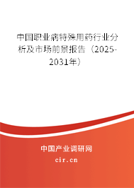 中國職業(yè)病特殊用藥行業(yè)分析及市場前景報告（2025-2031年）