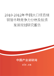 2010-2012年中國(guó)大口徑直縫鋼管市場(chǎng)競(jìng)爭(zhēng)力分析及投資發(fā)展規(guī)劃研究報(bào)告 2010-2012年中國(guó)大口徑直縫鋼管市場(chǎng)競(jìng)爭(zhēng)力分析及投資發(fā)展規(guī)劃研究報(bào)告