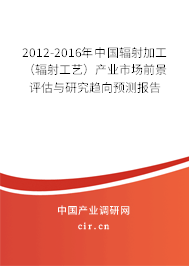 2012-2016年中國輻射加工（輻射工藝）產業(yè)市場前景評估與研究趨向預測報告