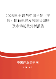 2025年全球與中國半硬（半軟）同軸電纜發(fā)展現(xiàn)狀調(diào)研及市場(chǎng)前景分析報(bào)告