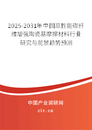 2025-2031年中國高性能碳纖維增強陶瓷基摩擦材料行業(yè)研究與前景趨勢預(yù)測 2025-2031年中國高性能碳纖維增強陶瓷基摩擦材料行業(yè)研究與前景趨勢預(yù)測