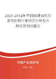 2025-2031年中國(guó)福建省危險(xiǎn)廢物處理行業(yè)研究分析及市場(chǎng)前景預(yù)測(cè)報(bào)告