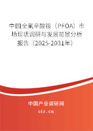 中國全氟辛酸銨（PFOA）市場現(xiàn)狀調(diào)研與發(fā)展前景分析報告（2025-2031年）