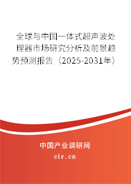 全球與中國一體式超聲波處理器市場研究分析及前景趨勢預測報告（2025-2031年）