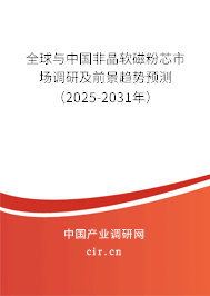全球與中國非晶軟磁粉芯市場調(diào)研及前景趨勢預(yù)測（2025-2031年）