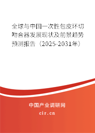 全球與中國一次性包皮環(huán)切吻合器發(fā)展現(xiàn)狀及前景趨勢預(yù)測報(bào)告（2025-2031年）